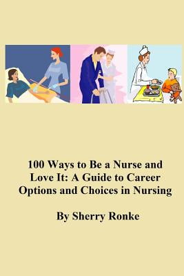 100 WAYS TO BE A NURSE AND LOVE IT (A Guide to Career Options and Choices In Nursing)